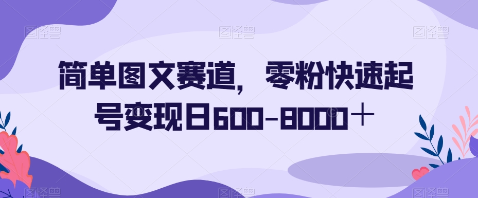 简单图文赛道，零粉快速起号变现日600-8000＋-优品网赚资源库