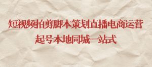 短视频拍剪脚本策划直播电商运营起号本地同城一站式-优品网赚资源库