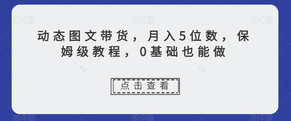 动态图文带货，月入5位数，保姆级教程，0基础也能做【揭秘】-优品网赚资源库