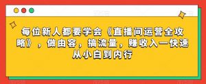 每位新人都要学会《直播间运营全攻略》,做由容,搞流量,赚收入一快速从小白到内行-优品网赚资源库