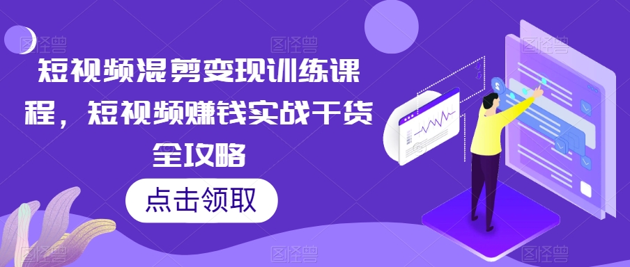 短视频混剪变现训练课程，短视频赚钱实战干货全攻略-优品网赚资源库