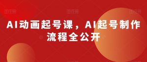 AI动画起号课，AI起号制作流程全公开-优品网赚资源库