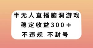 半无人直播脑洞小游戏，每天收入300+，保姆式教学小白轻松上手【揭秘】-优品网赚资源库