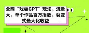全网“戏耍GPT”玩法，流量大，单个作品百万播放，裂变式最大化收益【揭秘】-优品网赚资源库