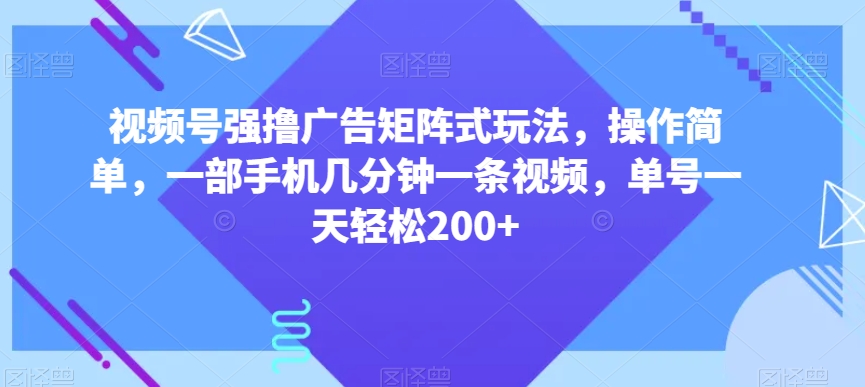 视频号强撸广告矩阵式玩法,操作简单,一部手机几分钟一条视频,单号一天轻松200+【揭秘】-优品网赚资源库
