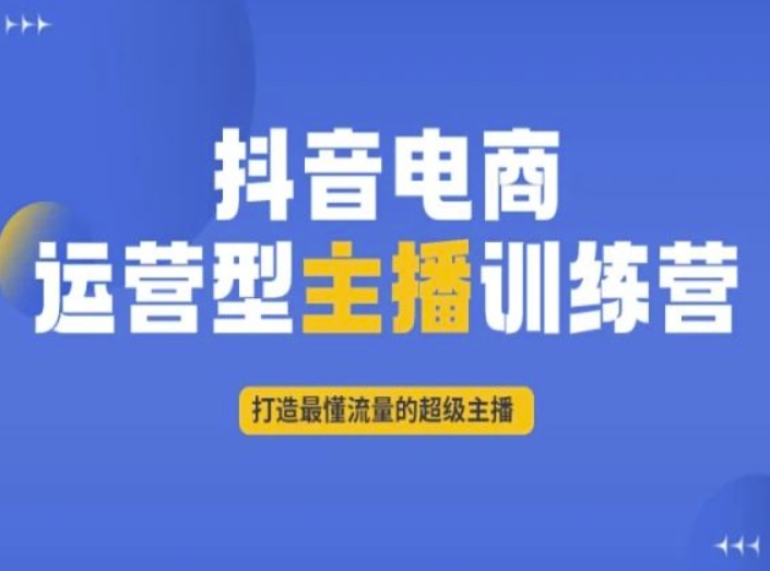 抖音电商运营型主播训练营,打造最懂流量的超级主播-优品网赚资源库