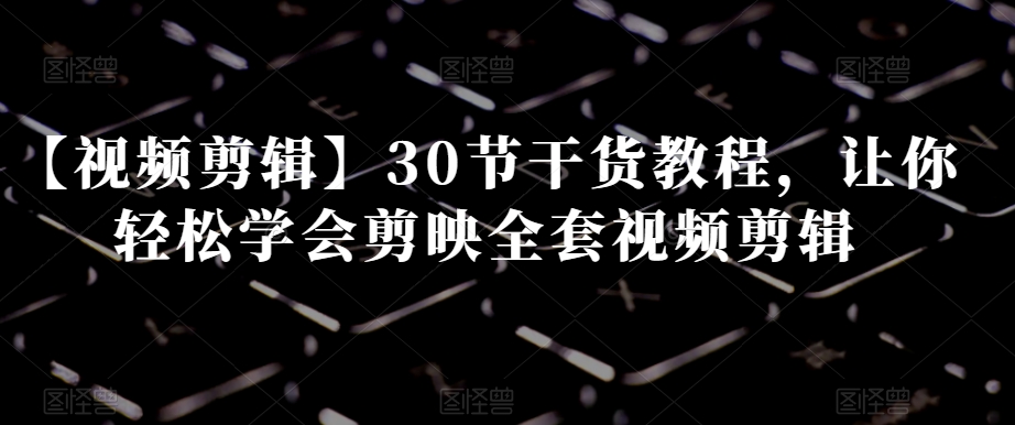 【视频剪辑】30节干货教程，让你轻松学会剪映全套视频剪辑-优品网赚资源库