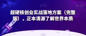 超硬核创业实战落地方案(完整版),正本清源了解世界本质-优品网赚资源库