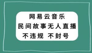 网易云民间故事无人直播，零投入低风险、人人可做【揭秘】-优品网赚资源库