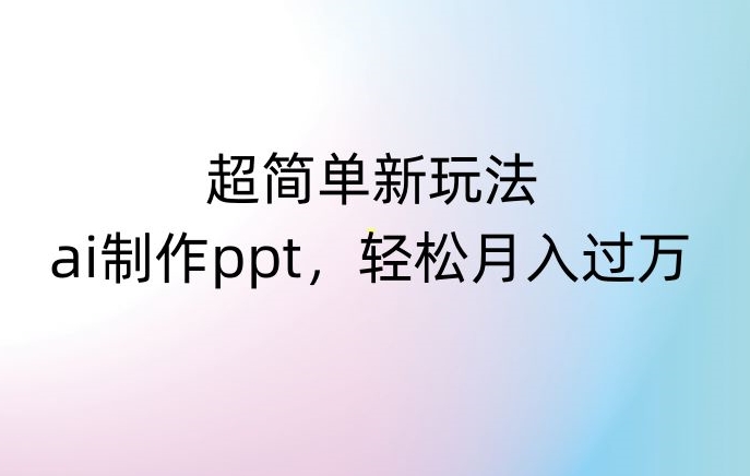 超简单新玩法,靠ai制作PPT,几分钟一个作品,小白也可以操作,月入过万【揭秘】-优品网赚资源库