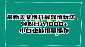 最新美女慢开屏深情玩法，轻松日入1000+小白也能批量操作-优品网赚资源库