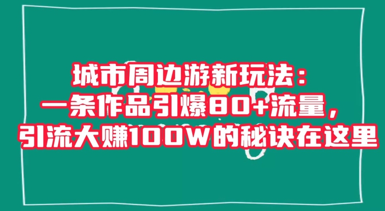 城市周边游新玩法:一条作品引爆80+流量,引流大赚100W的秘诀在这里【揭秘】-优品网赚资源库