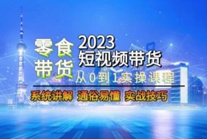 2023短视频带货-零食赛道,从0-1实操课程,系统讲解实战技巧-优品网赚资源库