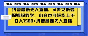 抖音最新无人直播，ai美女换装保姆级教学，小白也可轻松上手日入1500+【揭秘】-优品网赚资源库
