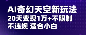 AI奇幻天空，20天变现五位数玩法，不限制不违规不封号玩法，适合小白操作【揭秘】-优品网赚资源库