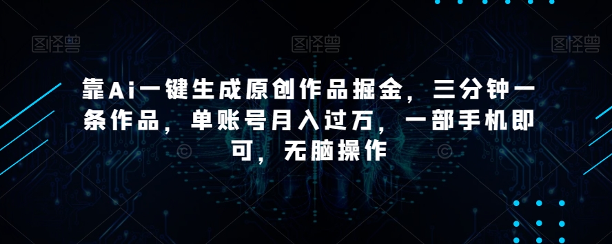 靠Ai一键生成原创作品掘金，三分钟一条作品，单账号月入过万，一部手机即可，无脑操作【揭秘】-优品网赚资源库
