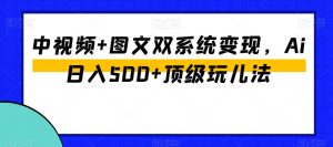 中视频+图文双系统变现，Ai日入500+顶级玩儿法-优品网赚资源库