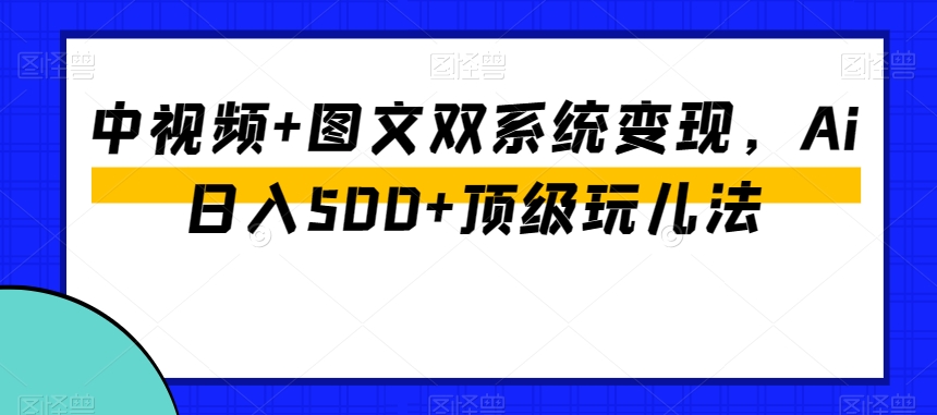 中视频+图文双系统变现，Ai日入500+顶级玩儿法-优品网赚资源库