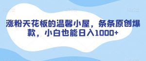 涨粉天花板的温馨小屋，条条原创爆款，小白也能日入1000+【揭秘】-优品网赚资源库