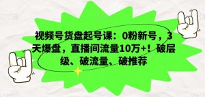 视频号货盘起号课：0粉新号，3天爆盘，直播间流量10万+！破层级、破流量、破推荐-优品网赚资源库