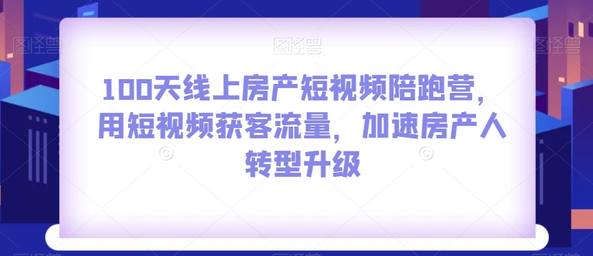 100天线上房产短视频陪跑营,用短视频获客流量,加速房产人转型升级-优品网赚资源库