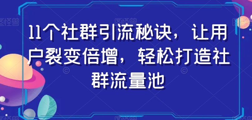 11个社群引流秘诀，让用户裂变倍增，轻松打造社群流量池-优品网赚资源库