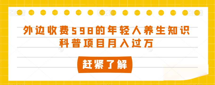 外边收费598的年轻人养生知识科普项目月入过万【揭秘】-优品网赚资源库
