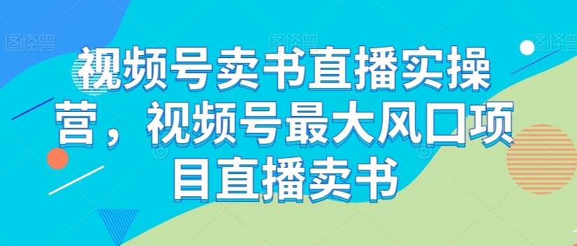 视频号卖书直播实操营，视频号最大风囗项目直播卖书-优品网赚资源库