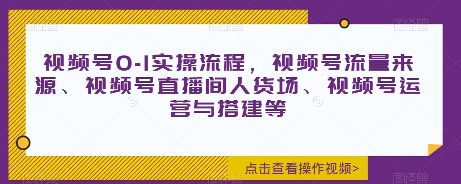 视频号0-1实操流程，视频号流量来源、视频号直播间人货场、视频号运营与搭建等-优品网赚资源库