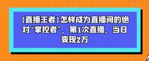 【直播王者】怎样成为直播间的绝对“掌控者”,第1次直播,当日变现2万-优品网赚资源库