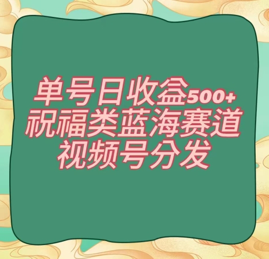 单号日收益500+、祝福类蓝海赛道、视频号分发【揭秘】-优品网赚资源库