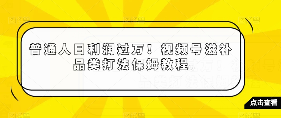 普通人日利润过万！视频号滋补品类打法保姆教程【揭秘】-优品网赚资源库
