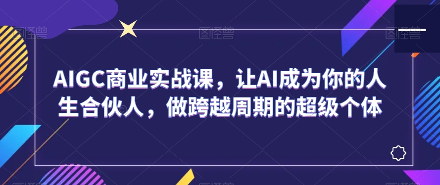 AIGC商业实战课,让AI成为你的人生合伙人,做跨越周期的超级个体-优品网赚资源库