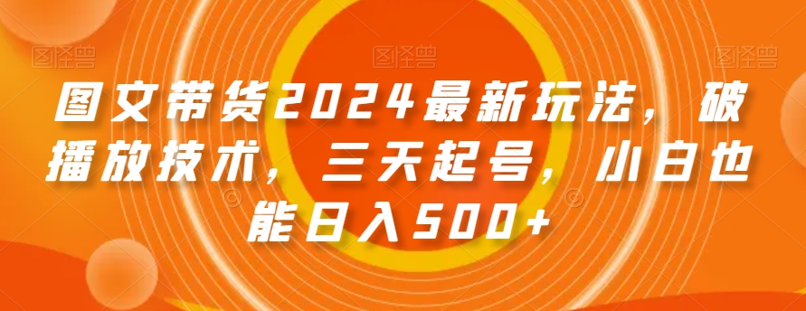 图文带货2024最新玩法，破播放技术，三天起号，小白也能日入500+【揭秘】-优品网赚资源库