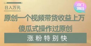 原创一个视频带货收益上万，傻瓜式操作过原创，几分钟做一个视频涨粉特别快【揭秘】-优品网赚资源库