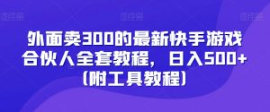 外面卖300的最新快手游戏合伙人全套教程,日入500+(附工具教程)-优品网赚资源库
