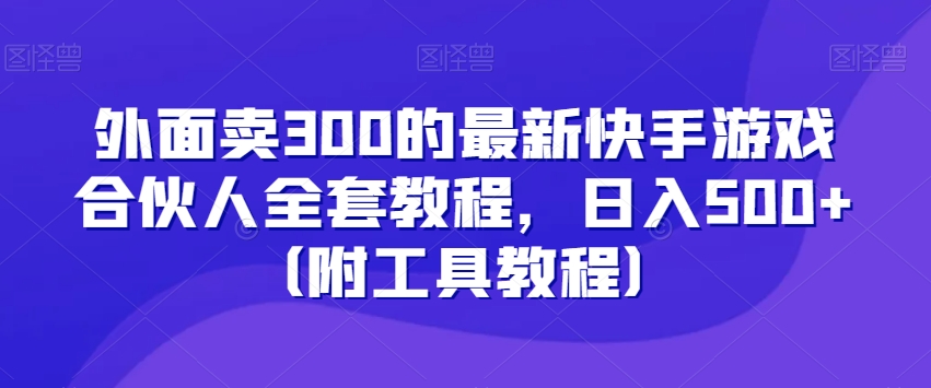 外面卖300的最新快手游戏合伙人全套教程，日入500+（附工具教程）-优品网赚资源库