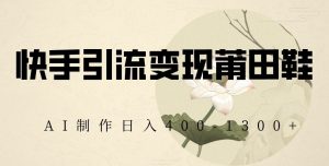 快手引流变现莆田鞋,AI制作日入400+【揭秘】-优品网赚资源库