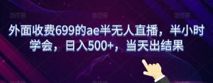 外面收费699的ae半无人直播，半小时学会，日入500+，当天出结果【揭秘】-优品网赚资源库