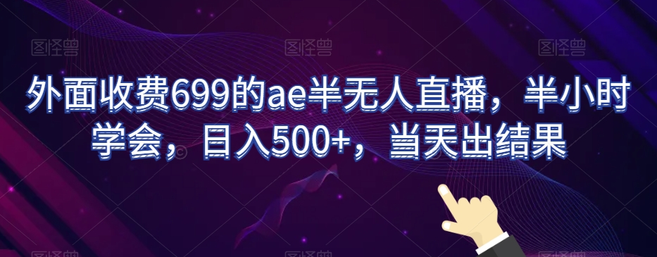 外面收费699的ae半无人直播,半小时学会,日入500+,当天出结果【揭秘】-优品网赚资源库