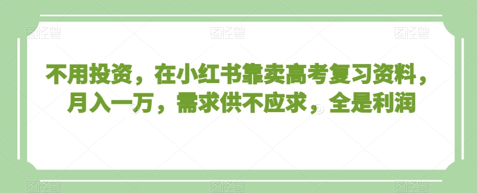 不用投资，在小红书靠卖高考复习资料，月入一万，需求供不应求，全是利润【揭秘】-优品网赚资源库