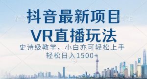 抖音最新VR直播玩法，史诗级教学，小白也可轻松上手轻松日入1500+【揭秘】-优品网赚资源库