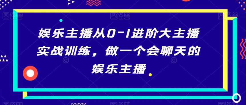 娱乐主播从0-1进阶大主播实战训练,做一个会聊天的娱乐主播-优品网赚资源库