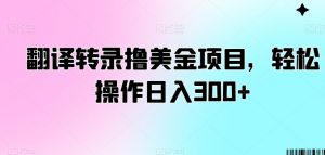 翻译转录撸美金项目,轻松操作日入300+【揭秘】-优品网赚资源库