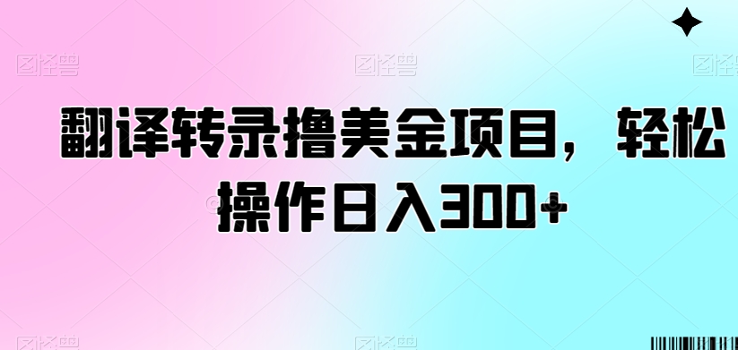 翻译转录撸美金项目,轻松操作日入300+【揭秘】-优品网赚资源库