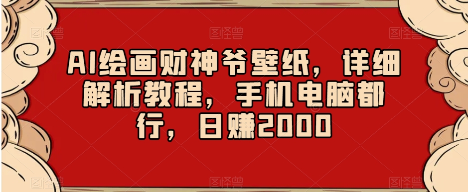 AI绘画财神爷壁纸,详细解析教程,手机电脑都行,日赚2000【揭秘】-优品网赚资源库