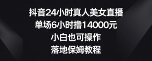抖音24小时真人美女直播,单场6小时撸14000元,小白也可操作,落地保姆教程【揭秘】-优品网赚资源库
