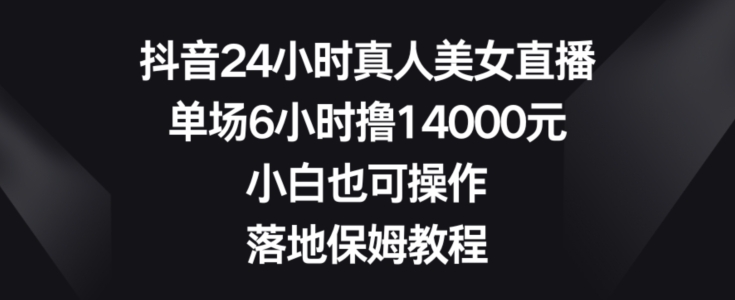 抖音24小时真人美女直播,单场6小时撸14000元,小白也可操作,落地保姆教程【揭秘】-优品网赚资源库