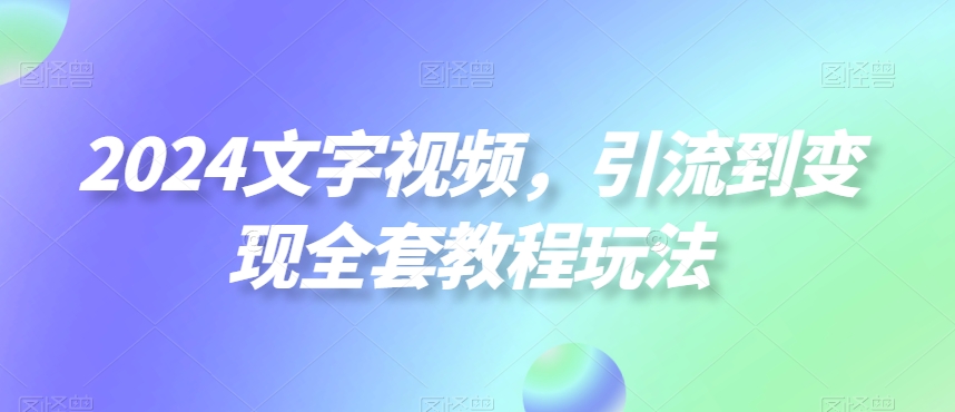 2024文字视频，引流到变现全套教程玩法【揭秘】-优品网赚资源库