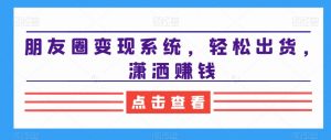 朋友圈变现系统,轻松出货,潇洒赚钱-优品网赚资源库